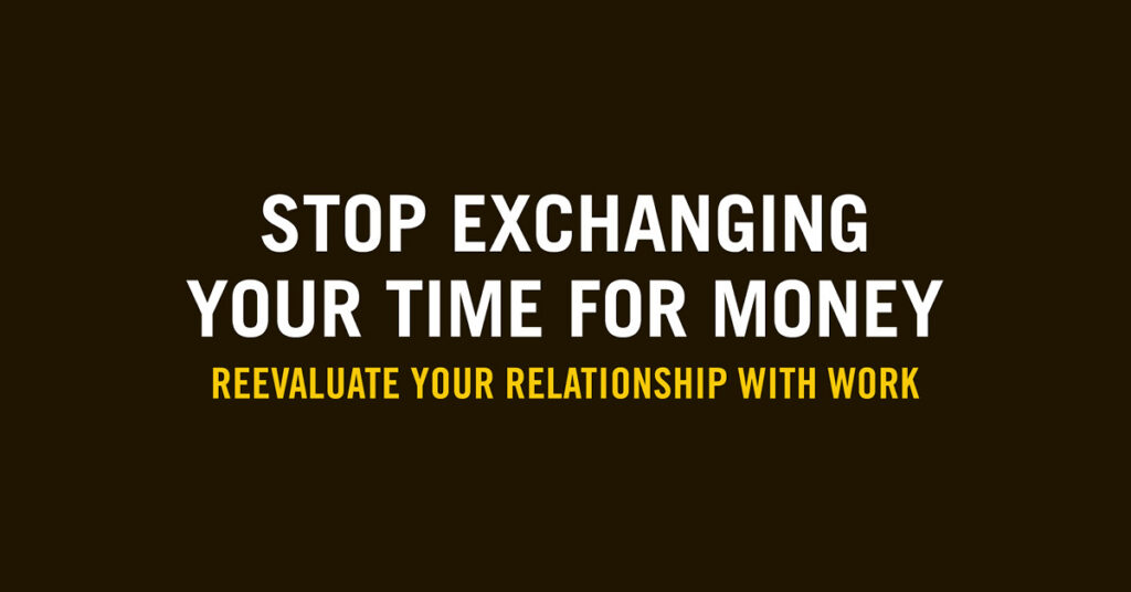 Stop exchanging your time for money. Reevaluate your relationship with work.